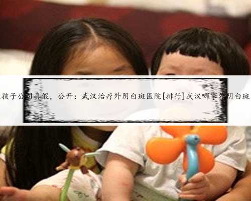 武汉代生孩子公司真假，公开：武汉治疗外阴白