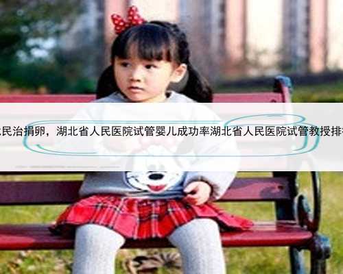 湖北民治捐卵，湖北省人民医院试管婴儿成功率